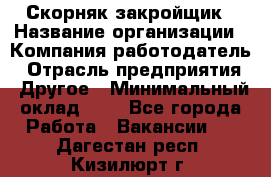 Скорняк-закройщик › Название организации ­ Компания-работодатель › Отрасль предприятия ­ Другое › Минимальный оклад ­ 1 - Все города Работа » Вакансии   . Дагестан респ.,Кизилюрт г.